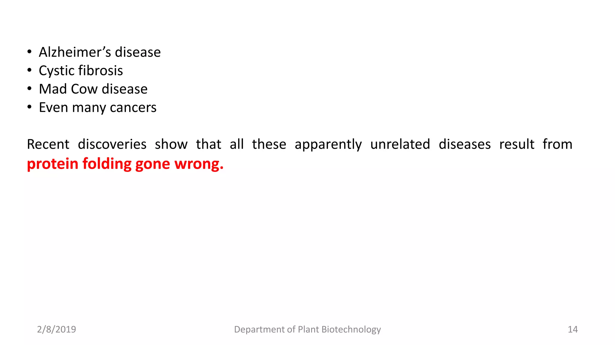 2/8/2019 Department of Plant Biotechnology 14
• Alzheimer’s disease
• Cystic fibrosis
• Mad Cow disease
• Even many cancers
Recent discoveries show that all these apparently unrelated diseases result from
protein folding gone wrong.
 