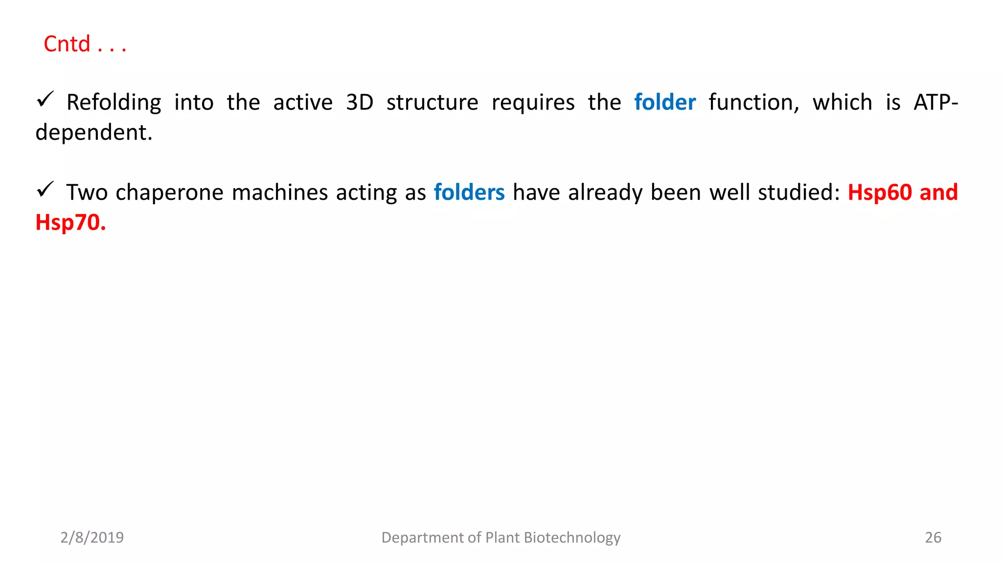 2/8/2019 Department of Plant Biotechnology 26
 Refolding into the active 3D structure requires the folder function, which is ATP-
dependent.
 Two chaperone machines acting as folders have already been well studied: Hsp60 and
Hsp70.
Cntd . . .
 