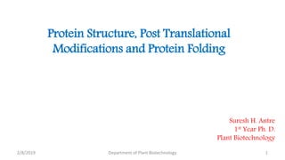 2/8/2019 1Department of Plant Biotechnology
Protein Structure, Post Translational
Modifications and Protein Folding
Suresh H. Antre
1st Year Ph. D.
Plant Biotechnology
 