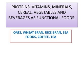 PROTEINS, VITAMINS, MINERALS,
CEREAL, VEGETABLES AND
BEVERAGES AS FUNCTIONAL FOODS:
OATS, WHEAT BRAN, RICE BRAN, SEA
FOODS, COFFEE, TEA
 