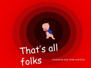 Created by Jack, Andy and Chris That’s all folks