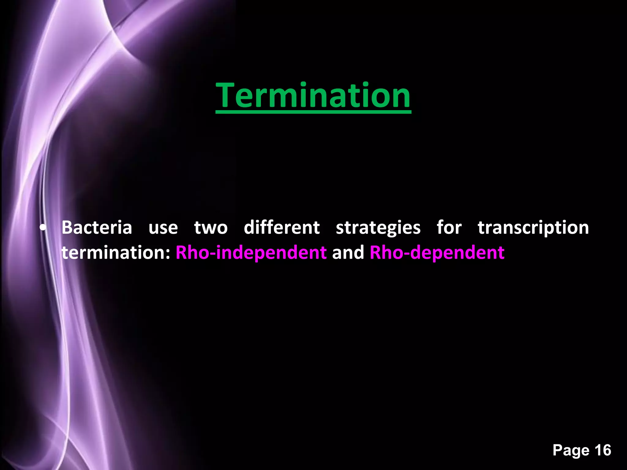 Termination


• Bacteria use two different strategies for transcription
  termination: Rho-independent and Rho-dependent




                                                     Page 16
 