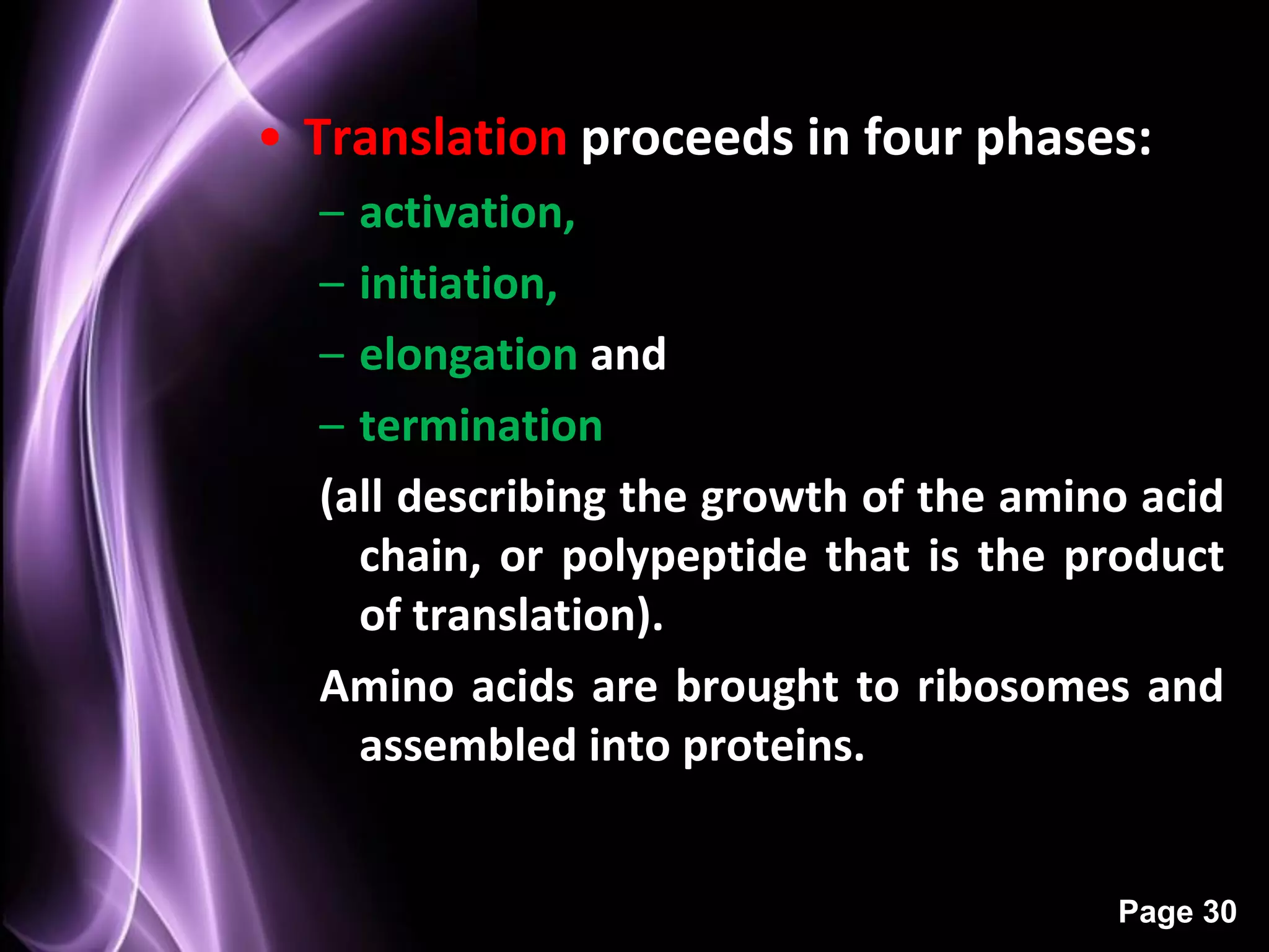 • Translation proceeds in four phases:
  – activation,
  – initiation,
  – elongation and
  – termination
  (all describing the growth of the amino acid
    chain, or polypeptide that is the product
    of translation).
  Amino acids are brought to ribosomes and
    assembled into proteins.


                                        Page 30
 