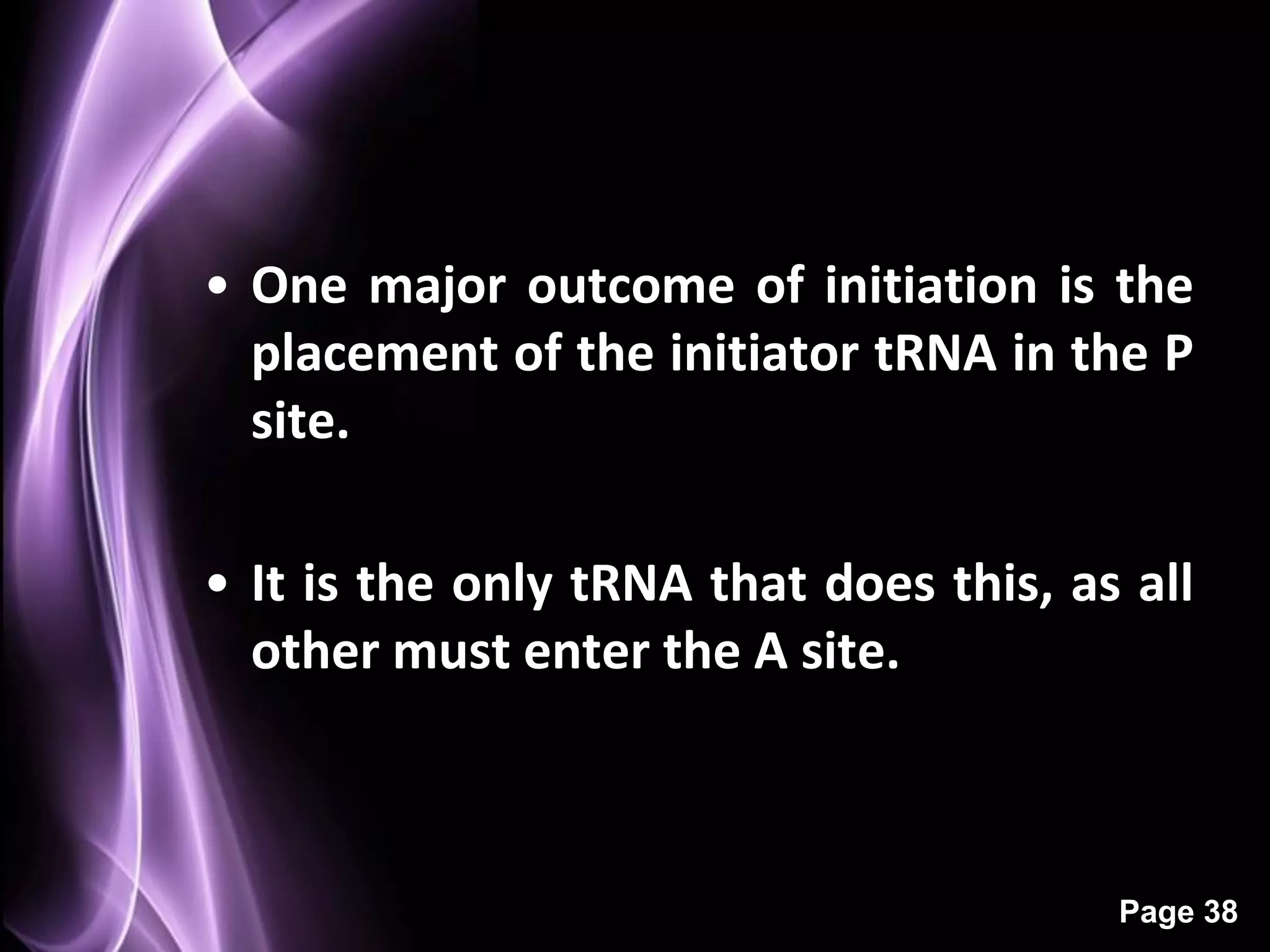 • One major outcome of initiation is the
  placement of the initiator tRNA in the P
  site.

• It is the only tRNA that does this, as all
  other must enter the A site.



                                        Page 38
 