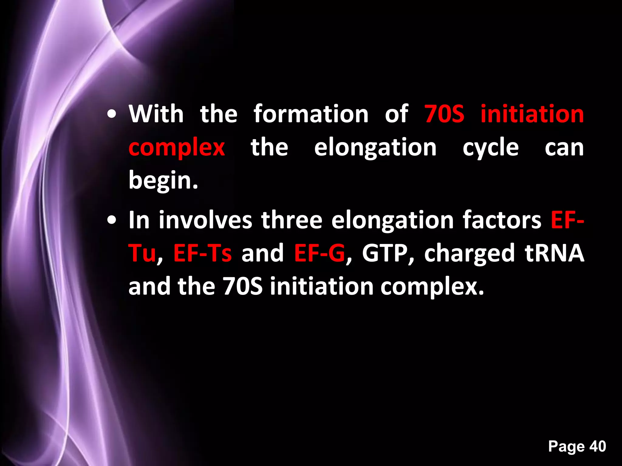 • With the formation of 70S initiation
              Elongation
  complex the elongation cycle can
  begin.
• In involves three elongation factors EF-
  Tu, EF-Ts and EF-G, GTP, charged tRNA
  and the 70S initiation complex.




                                      Page 40
 