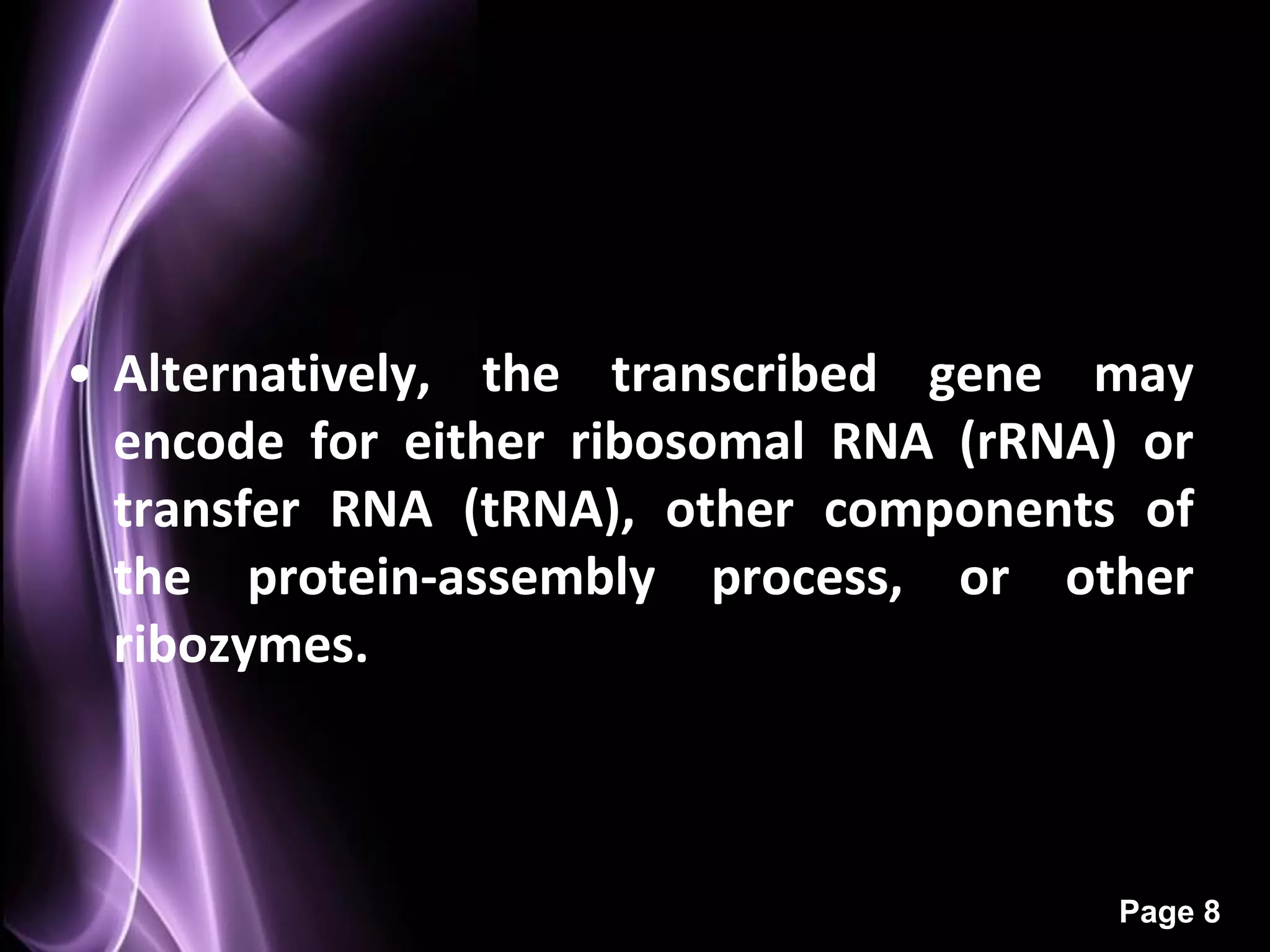 • Alternatively, the transcribed gene may
  encode for either ribosomal RNA (rRNA) or
  transfer RNA (tRNA), other components of
  the protein-assembly process, or other
  ribozymes.



                                        Page 8
 