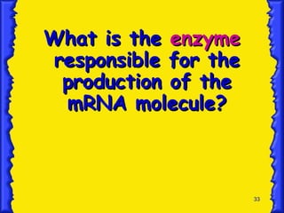 33
What is the
What is the enzyme
enzyme
responsible for the
responsible for the
production of the
production of the
mRNA molecule?
mRNA molecule?
 