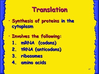 47
Translation
Translation
• Synthesis of proteins
Synthesis of proteins in the
in the
cytoplasm
cytoplasm
• Involves the following:
Involves the following:
1.
1. mRNA (codons)
mRNA (codons)
2.
2. tRNA (anticodons)
tRNA (anticodons)
3.
3. ribosomes
ribosomes
4.
4. amino acids
amino acids
 
