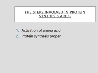 THE STEPS INVOLVED IN PROTEIN
SYNTHESIS ARE :-
1. Activation of amino acid
2. Protein synthesis proper
 