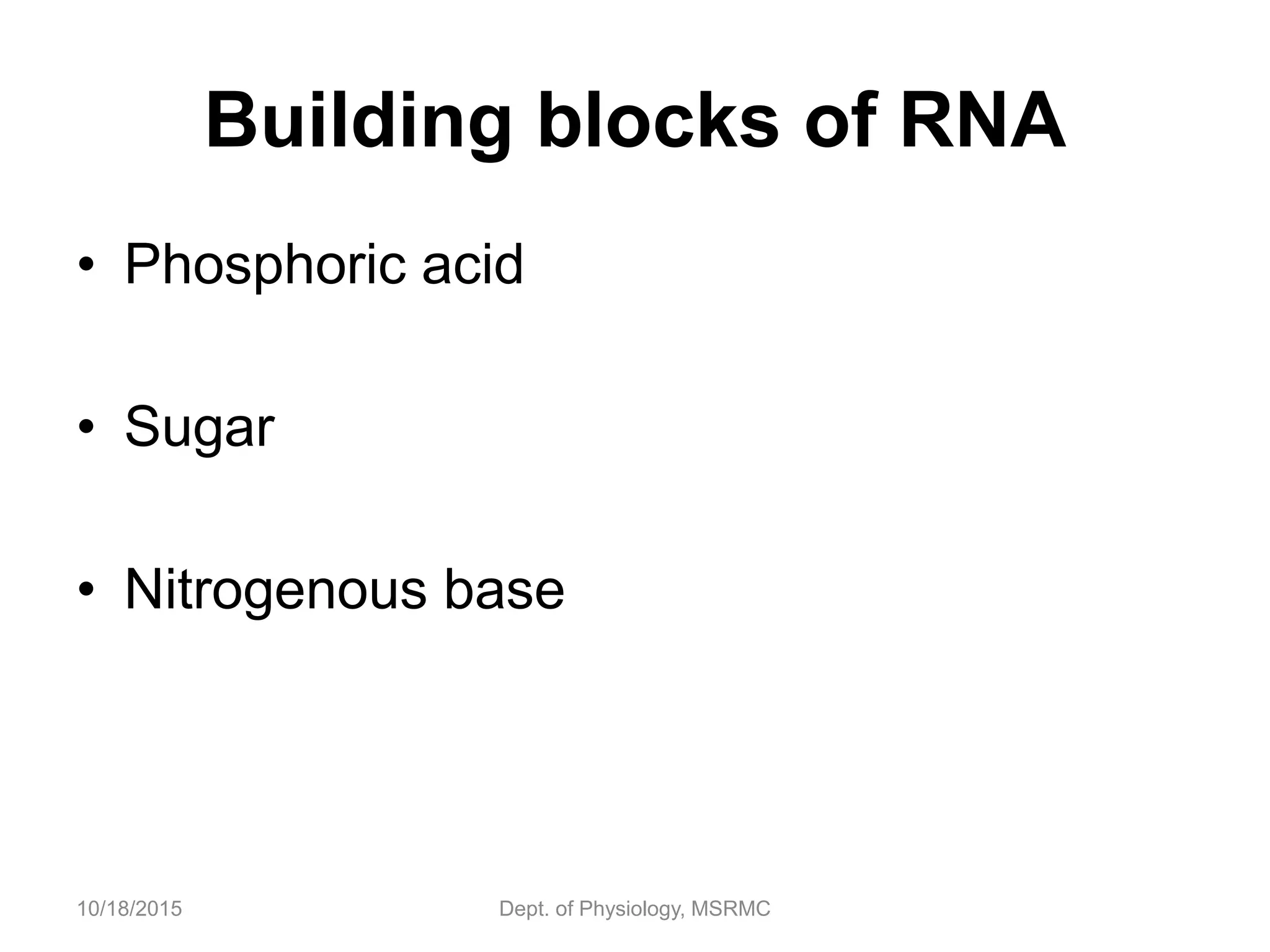 Building blocks of RNA
• Phosphoric acid
• Sugar
• Nitrogenous base
10/18/2015 Dept. of Physiology, MSRMC
 