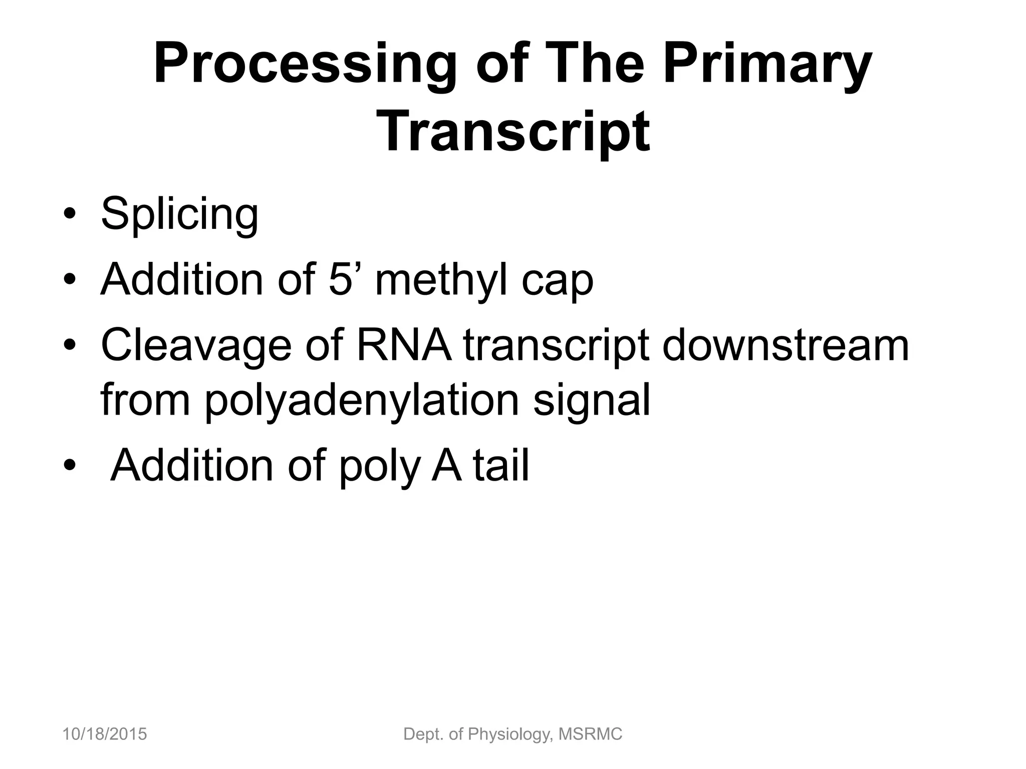 • Splicing
• Addition of 5’ methyl cap
• Cleavage of RNA transcript downstream
from polyadenylation signal
• Addition of poly A tail
10/18/2015 Dept. of Physiology, MSRMC
Processing of The Primary
Transcript
 