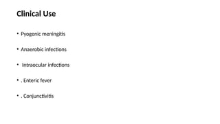 Clinical Use
• Pyogenic meningitis
• Anaerobic infections
• Intraocular infections
• . Enteric fever
• . Conjunctivitis
 