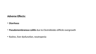 Adverse Effects:
• Diarrhoea
• Pseudomembranous colitis due to Clostridioides difficile overgrowth
• Rashes, liver dysfunction, neutropenia
 
