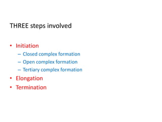 THREE steps involved
• Initiation
– Closed complex formation
– Open complex formation
– Tertiary complex formation
• Elongation
• Termination
 