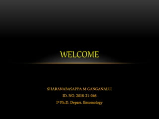 SHARANABASAPPA M GANGANALLI
ID. NO. 2018-21-046
Ist Ph.D. Depart. Entomology
WELCOME
 