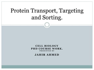 CELL BIOLOGY
PHD COURSE WORK.
P R E S E N T E D B Y
JAHIR AHMED
Protein Transport, Targeting
and Sorting.
 