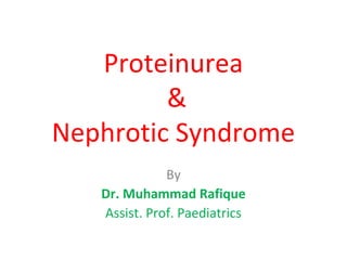 Proteinurea
&
Nephrotic Syndrome
By
Dr. Muhammad Rafique
Assist. Prof. Paediatrics
 