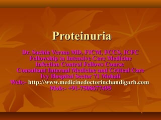 Proteinuria
   Dr. Sachin Verma MD, FICM, FCCS, ICFC
      Fellowship in Intensive Care Medicine
         Infection Control Fellows Course
 Consultant Internal Medicine and Critical Care
           Ivy Hospital Sector 71 Mohali
Web:- http://www.medicinedoctorinchandigarh.com
              Mob:- +91-7508677495
 
