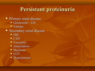 Persistant proteinuria
   Primary renal disease
       Glomerular – GN
       Tubular
   Secondary renal disease
       DM
       CTD
       Vasculitis
       Amyloidosis
       Myeloma
       CCF
       Hypertension
 