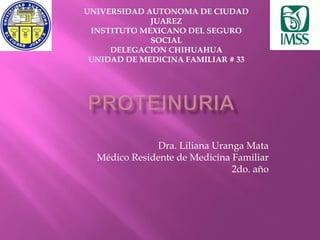 Dra. Liliana Uranga Mata
Médico Residente de Medicina Familiar
2do. año
UNIVERSIDAD AUTONOMA DE CIUDAD
JUAREZ
INSTITUTO MEXICANO DEL SEGURO
SOCIAL
DELEGACION CHIHUAHUA
UNIDAD DE MEDICINA FAMILIAR # 33
 