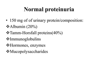 Normal proteinuria
• 150 mg of of urinary protein/composition:
Albumin (20%)
Tamm-Horsfall proteins(40%)
Immunoglobulins
Hormones, enzymes
Mucopolysaccharides
 