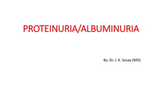 PROTEINURIA/ALBUMINURIA
By: Dr. J. K. Sesay (MD)
 
