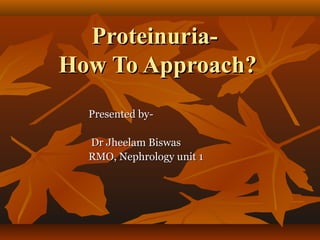 Proteinuria-Proteinuria-
How To Approach?How To Approach?
Presented by-Presented by-
Dr Jheelam BiswasDr Jheelam Biswas
RMO, Nephrology unit 1RMO, Nephrology unit 1
 