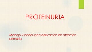 PROTEINURIA
Manejo y adecuada derivación en atención
primaria
 