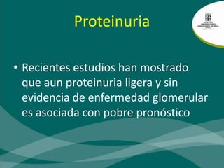 ProteinuriaRecientes estudios han mostrado que aun proteinuria ligera y sin evidencia de enfermedad glomerular es asociada con pobre pronóstico
