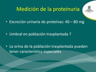 Medición de la proteinuriaExcreción urinaria de proteínas: 40 – 80 mgUmbral en población trasplantada ?La orina de la población trasplantada pueden tener característica especiales