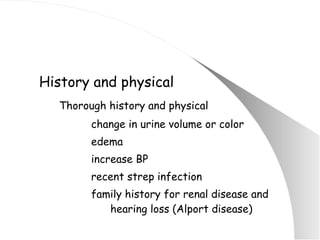 History and physical Thorough history and physical change in urine volume or color edema increase BP recent strep infection family history for renal disease and    hearing loss (Alport disease) 