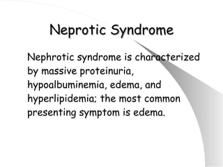 Neprotic Syndrome Nephrotic syndrome is characterized by massive proteinuria, hypoalbuminemia, edema, and hyperlipidemia; the most common presenting symptom is edema. 