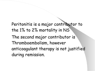 Peritonitis is a major contributor to the 1% to 2% mortality in NS The second major contributor is Thromboembolism, however anticoagulant therapy is not justified during remission. 