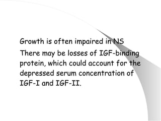 Growth is often impaired in NS There may be losses of IGF-binding protein, which could account for the depressed serum concentration of IGF-I and IGF-II. 