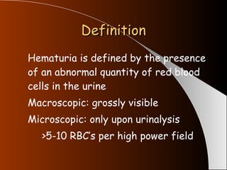 Definition Hematuria is defined by the presence of an abnormal quantity of red blood cells in the urine  Macroscopic: grossly visible Microscopic: only upon urinalysis >5-10 RBC’s per high power field 