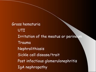 Gross hematuria UTI Irritation of the meatus or perineum Trauma Nephrolithiasis Sickle cell disease/trait Post infectious glomerulonephritis IgA nephropathy 