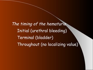 The timing of the hematuria   Initial (urethral bleeding) Terminal (bladder) Throughout (no localizing value) 
