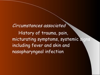 Circumstances associated  History of trauma, pain, micturating symptoms, systemic signs including fever and skin and nasopharyngeal infection 