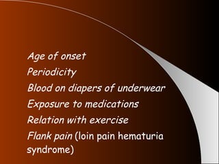 Age of onset Periodicity Blood on diapers of underwear Exposure to medications Relation with exercise Flank pain  (loin pain hematuria syndrome) 
