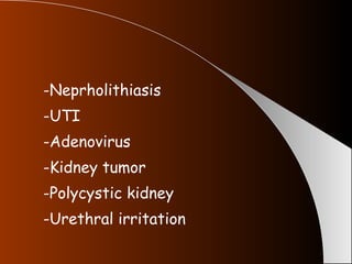 -Neprholithiasis -UTI  -Adenovirus -Kidney tumor -Polycystic kidney -Urethral irritation 