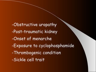 -Obstructive uropathy -Post-traumatic kidney -Onset of menarche -Exposure to cyclophosphamide -Thrombogenic condition -Sickle cell trait 