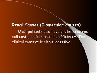 Renal Causes  ( Glomerular causes) Most patients also have proteinuria, red cell casts, and/or renal insufficiency. The clinical context is also suggestive. 