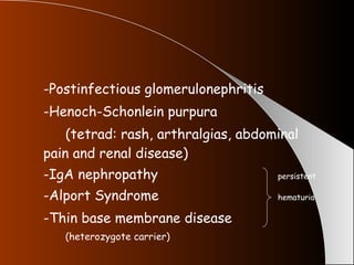 -Postinfectious glomerulonephritis -Henoch-Schonlein purpura (tetrad: rash, arthralgias, abdominal pain and renal disease) -IgA nephropathy persistent -Alport Syndrome hematuria -Thin base membrane disease (heterozygote carrier) 