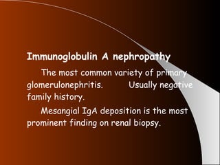 Immunoglobulin A nephropathy The most common variety of primary glomerulonephritis.  Usually negative family history. Mesangial IgA deposition is the most prominent finding on renal biopsy. 