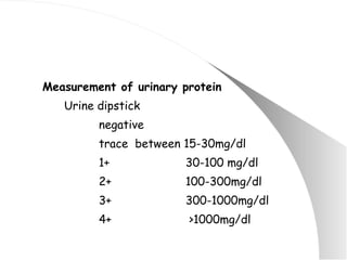 Measurement of urinary protein Urine dipstick negative trace  between 15-30mg/dl 1+    30-100 mg/dl 2+   100-300mg/dl 3+   300-1000mg/dl 4+   >1000mg/dl 
