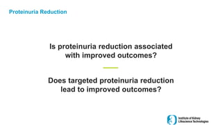 Proteinuria Reduction
Is proteinuria reduction associated
with improved outcomes?
Does targeted proteinuria reduction
lead to improved outcomes?
 