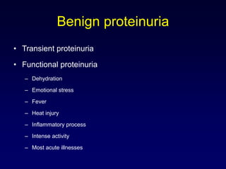 Benign proteinuria
• Transient proteinuria
• Functional proteinuria
– Dehydration
– Emotional stress
– Fever
– Heat injury
– Inflammatory process
– Intense activity
– Most acute illnesses
 