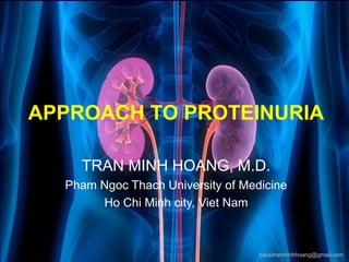 APPROACH TO PROTEINURIA
TRAN MINH HOANG, M.D.
Pham Ngoc Thach University of Medicine
Ho Chi Minh city, Viet Nam
bacsitranminhhoang@gmail.com
 