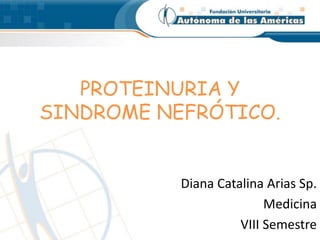 PROTEINURIA Y
SINDROME NEFRÓTICO.
Diana Catalina Arias Sp.
Medicina
VIII Semestre
 