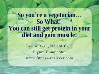 So you’re a vegetarian… So What!  You can still get protein in your diet and gain muscle! Taylor Ryan, NASM C-PT Figure Competitor www.fitness-analyzer.com 